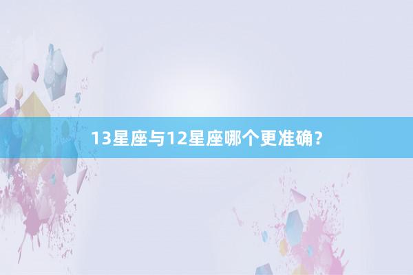 13星座与12星座哪个更准确？