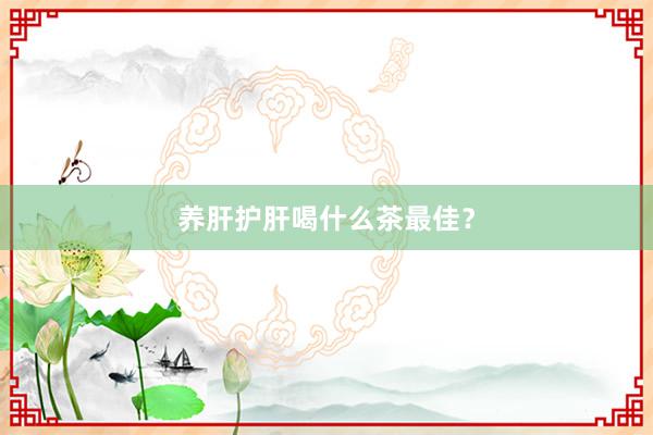 养肝护肝喝什么茶最佳？
