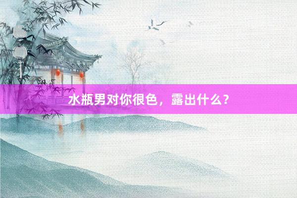 水瓶男对你很色，露出什么？