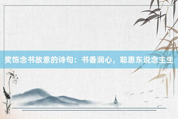 奖饰念书故意的诗句：书香润心，聪惠东说念主生