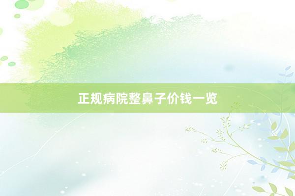 正规病院整鼻子价钱一览