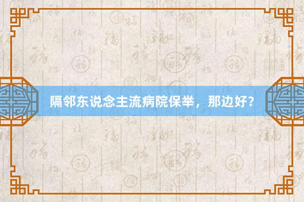 隔邻东说念主流病院保举，那边好？