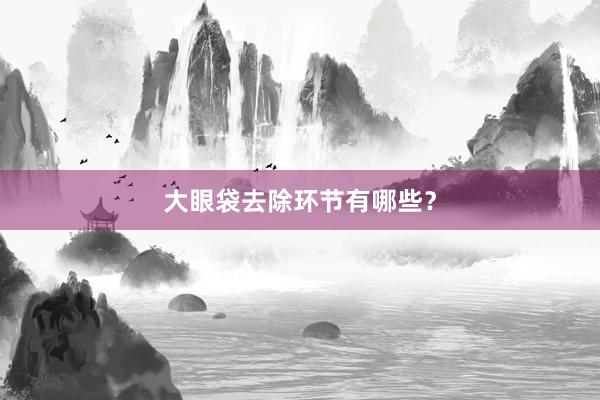大眼袋去除环节有哪些？
