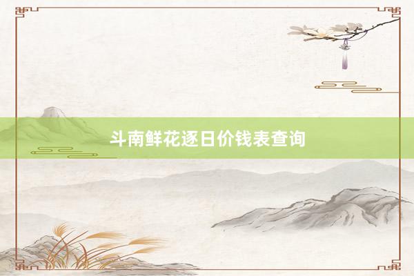 斗南鲜花逐日价钱表查询