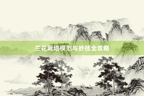 兰花栽培模范与妙技全攻略