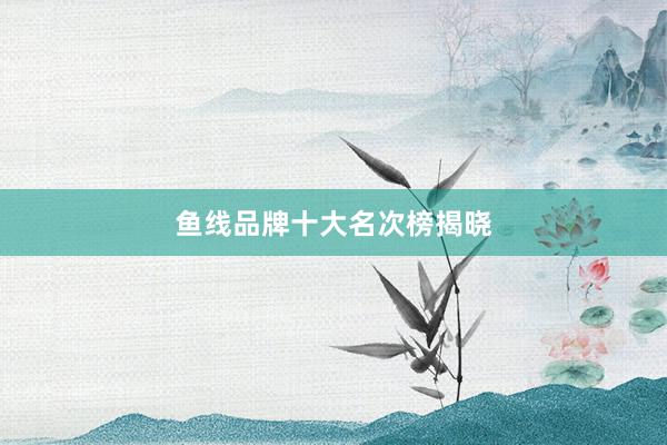 鱼线品牌十大名次榜揭晓