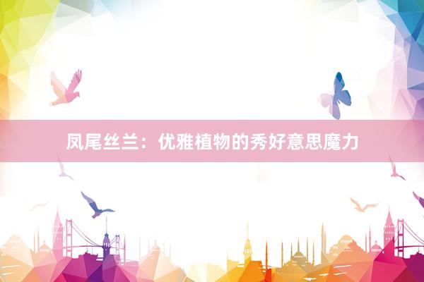 凤尾丝兰：优雅植物的秀好意思魔力