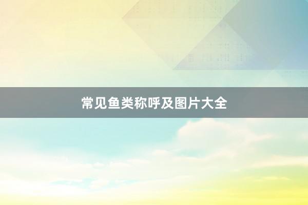 常见鱼类称呼及图片大全