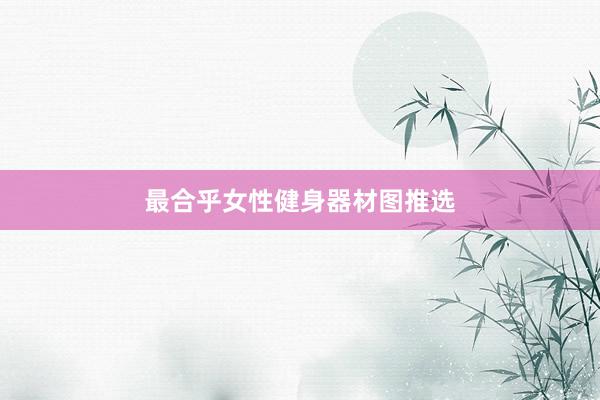 最合乎女性健身器材图推选