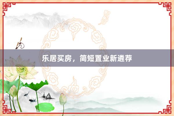 乐居买房，简短置业新遴荐